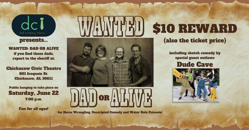 dci dad company improv presents... WANTED: DAD OR ALIVE if you find these dads, report to the sheriff at: Chickasaw Civic Theatre 801 Iroquois St. Chickasaw, AL 36611 Public hanging to take place on Saturday, June 22 7:00 p.m. Eun for all ages! WANTED $10 REWARD (also the ticket price) including sketch comedy by special guest outlaws Dude Cave DAD OR ALINE for Horse Wrangling, Unscripted Comedy and Water Hole Poisonin'