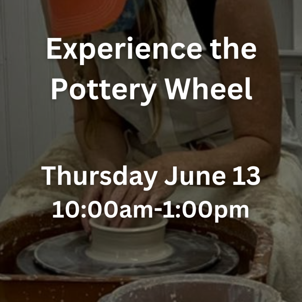 Experience the Pottery Wheel Thursday June 13 10:00am 1:00pm