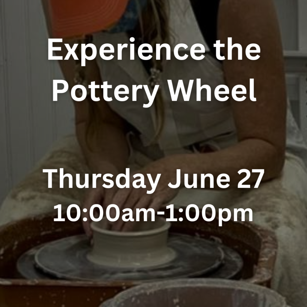 Experience the Pottery Wheel Thursday June 27 10:00am-1:00pm