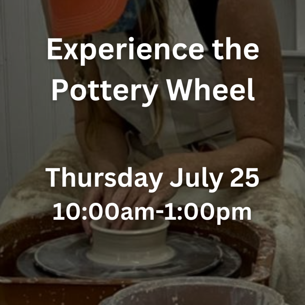 Experience the Pottery Wheel Thursday July 25 10:00am-1:00pm