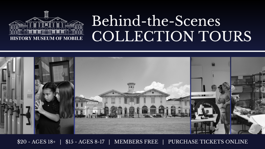 HISTORY MUSEUM OF MOBILE Behind-the-Scenes COLLECTION TOURS $20 - AGES 18+ | $15 - AGES 8-17 | MEMBERS FREE | PURCHASE TICKETS ONLINE