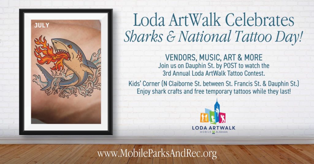 July - Shark Image - Loda ArtWalk Celebrates Sharks & National Tattoo Day! VENDORS, MUSIC, ART & MORE Join us on Dauphin St. by POST to watch the 3rd Annual Loda ArtWalk Tattoo Contest. Kids' Corner (N Claiborne St. between St. Francis St. & Dauphin St.) Enjoy shark crafts and free temporary tattoos while they last! LODA ARTWALK MOBILE, ALABAMA www.MobileParksAndRec.org