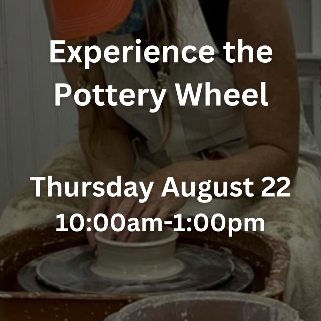 Experience the Pottery Wheel Thursday August 22 10:00am-1:00pm