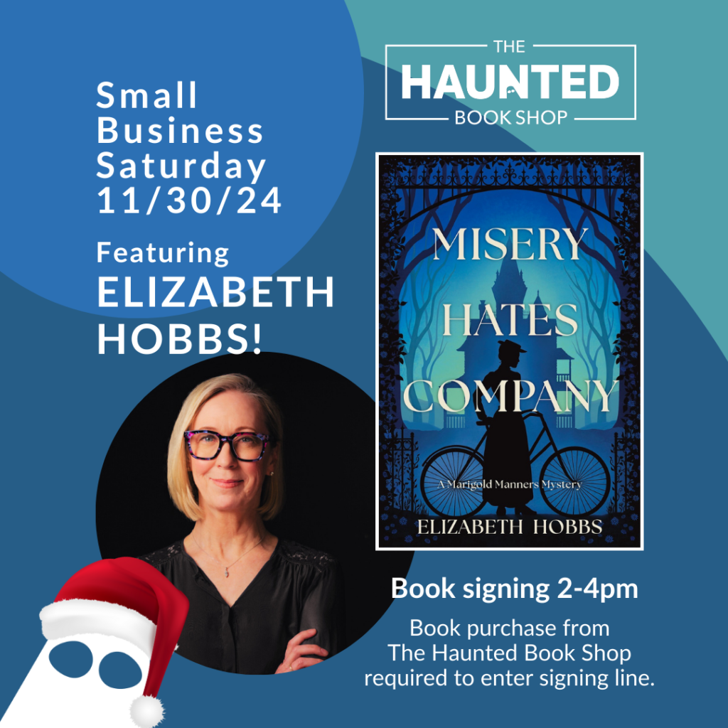 Small Business Saturday 11/30/24 Featuring ELIZABETH HOBBS! • THE HAUNTED - BOOK SHOP - MISERY HATES COMPANY Marigold Manners Mystery ELIZABETH HOBBS Book signing 2-4pm Book purchase from The Haunted Book Shop required to enter signing line.