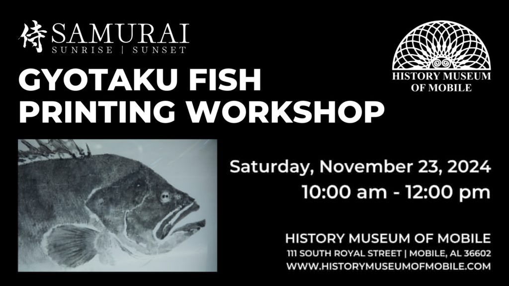 侍SAMURAI SUNRISE SUNSET GYOTAKU FISH PRINTING WORKSHOP HISTORY MUSEUM OF MOBILE Saturday, November 23, 2024 10:00 am - 12:00 pm HISTORY MUSEUM OF MOBILE 111 SOUTH ROYAL STREET | MOBILE, AL 36602 WWW.HISTORYMUSEUMOFMOBILE.COM