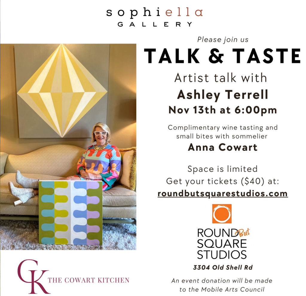 sophiella GALLERY Please join us TASTE & TALK Complimentary Wine Tasting with sommelier Anna Cowart and artist talk with Ashley Terrell Nov 13th at 6:00pm at: K THE COWART KITCHEN ROUND ut SQUARE STUDIOS 3304 Old Shell Rd Space is limited. Get your tickets ($40) at: roundbutsquarestudios.com An event donation will be made to the Mobile Arts Council