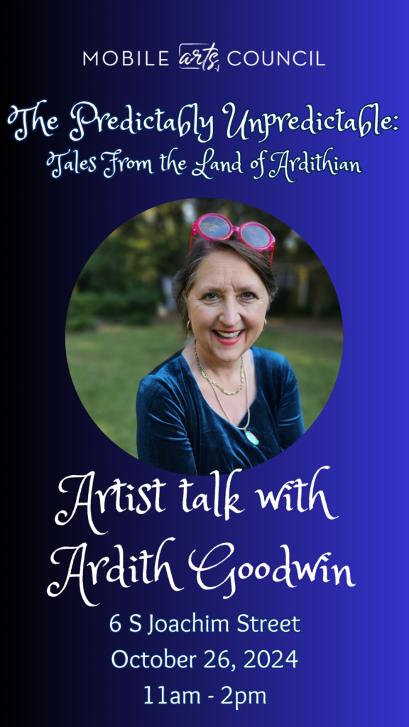 Mobile Arts Council The Predictably Unpredictably: Tales from the Land of Aridithian Artist Talk with Ardith Goodwin 6 S Joachim St. October 26, 2024 11am- 2pm