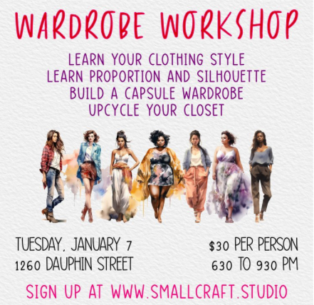 WARDROBE WORKSHOP LEARN YOUR CLOTHING STYLE LEARN PROPORTION AND SILHOUETTE BUILD A CAPSULE WARDROBE UPCYCLE YOUR CLOSET TUESDAY. JANUARY 7 $30 PER PERSON 1260 DAUPHIN STREET 630 TO 930 PM SIGN UP AT WWW.SMALLCRAFT.STUDIO